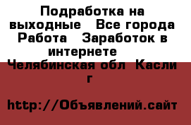 Подработка на выходные - Все города Работа » Заработок в интернете   . Челябинская обл.,Касли г.
